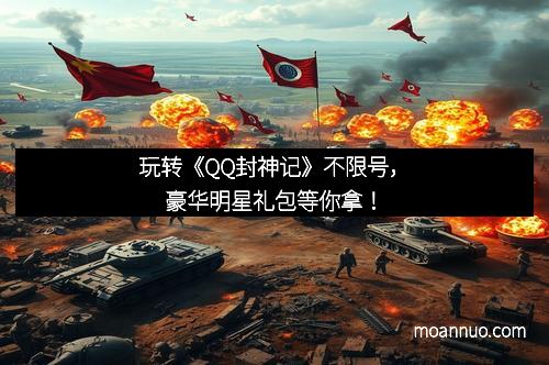 玩转《QQ封神记》不限号，豪华明星礼包等你拿！