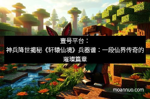 壹号平台：神兵降世揭秘《轩辕仙境》兵器谱：一段仙界传奇的璀璨篇章