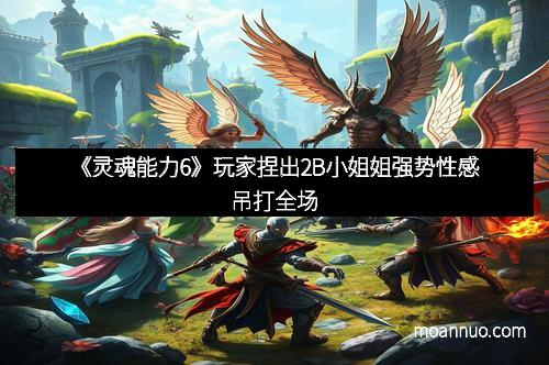《灵魂能力6》玩家捏出2B小姐姐强势性感吊打全场